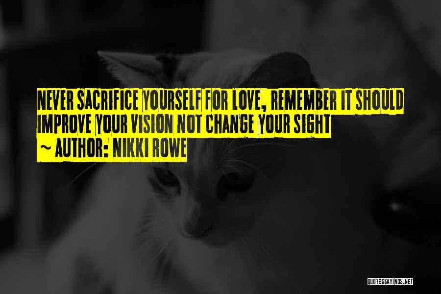 Nikki Rowe Quotes: Never Sacrifice Yourself For Love, Remember It Should Improve Your Vision Not Change Your Sight