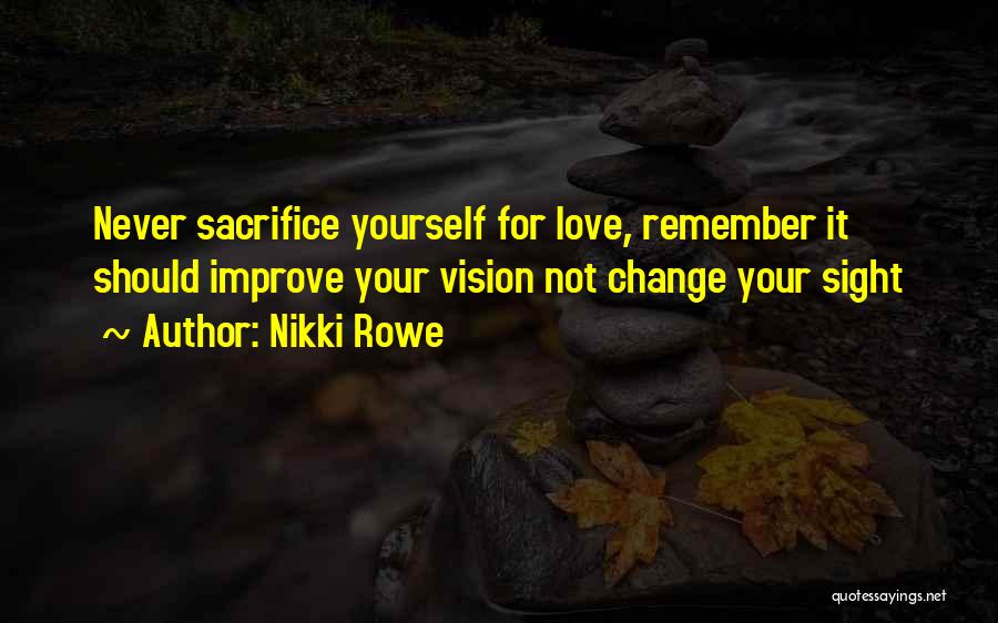 Nikki Rowe Quotes: Never Sacrifice Yourself For Love, Remember It Should Improve Your Vision Not Change Your Sight