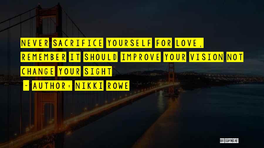 Nikki Rowe Quotes: Never Sacrifice Yourself For Love, Remember It Should Improve Your Vision Not Change Your Sight