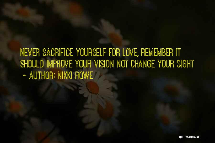 Nikki Rowe Quotes: Never Sacrifice Yourself For Love, Remember It Should Improve Your Vision Not Change Your Sight