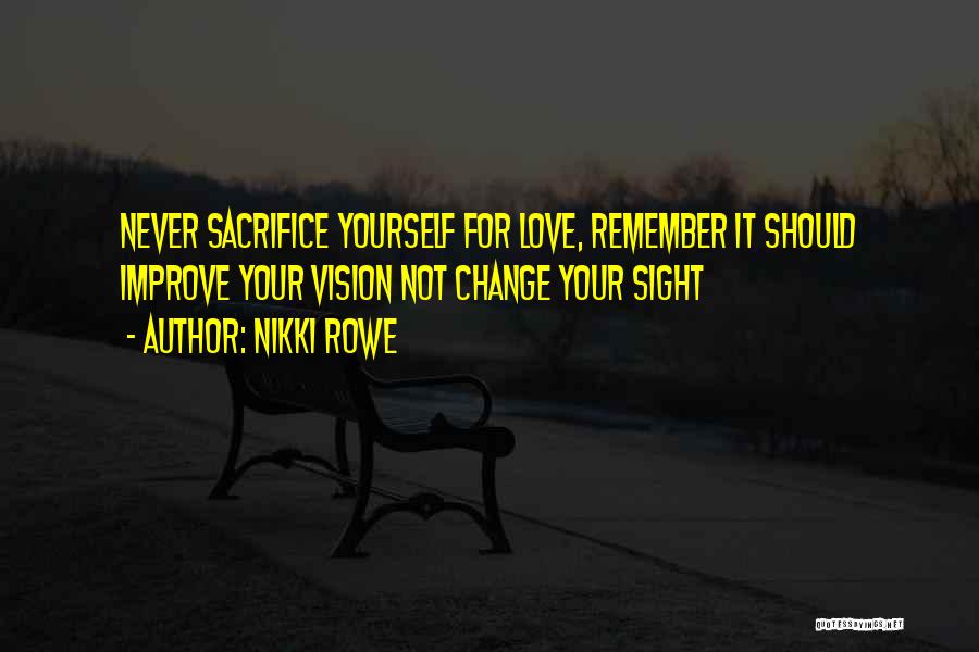 Nikki Rowe Quotes: Never Sacrifice Yourself For Love, Remember It Should Improve Your Vision Not Change Your Sight