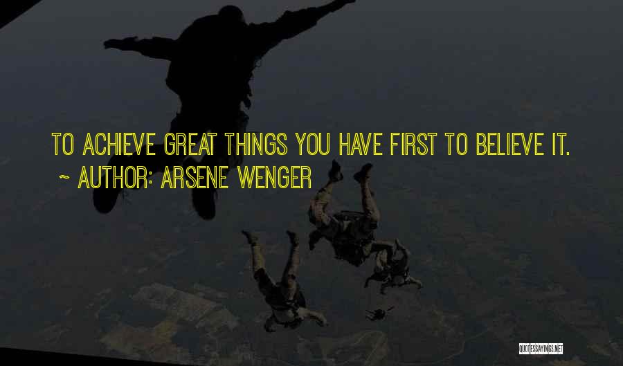 Arsene Wenger Quotes: To Achieve Great Things You Have First To Believe It.
