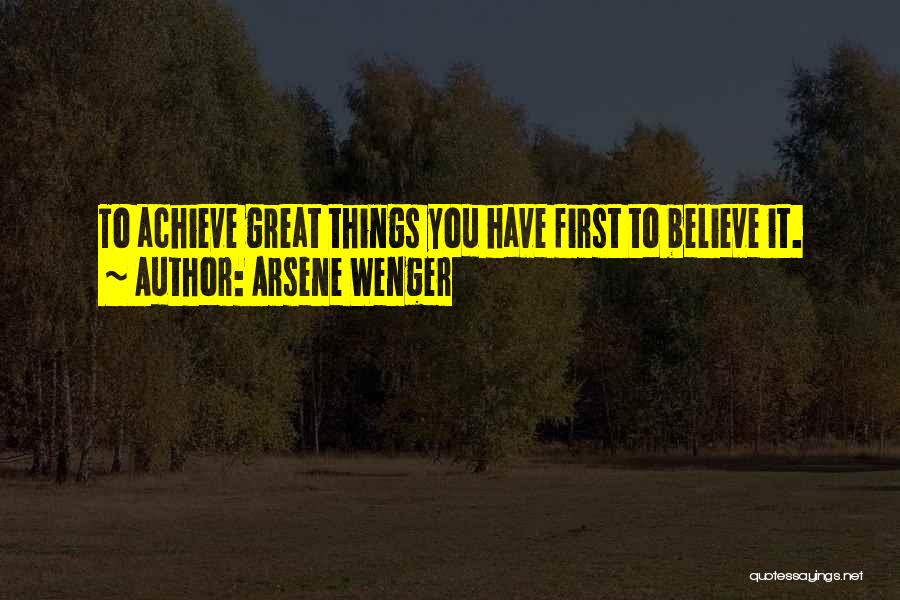 Arsene Wenger Quotes: To Achieve Great Things You Have First To Believe It.