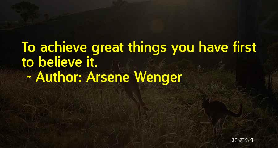 Arsene Wenger Quotes: To Achieve Great Things You Have First To Believe It.