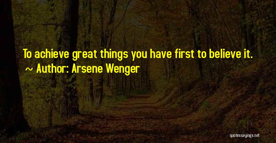 Arsene Wenger Quotes: To Achieve Great Things You Have First To Believe It.