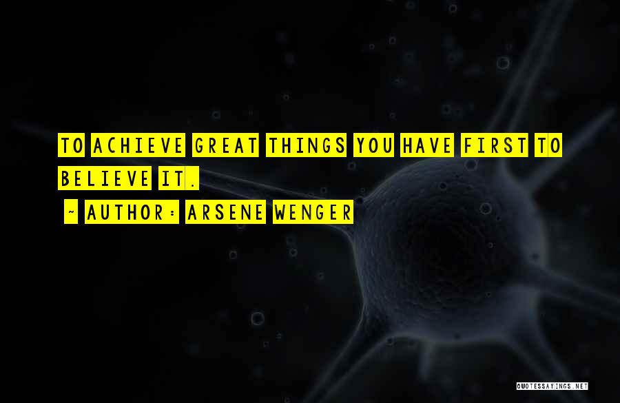 Arsene Wenger Quotes: To Achieve Great Things You Have First To Believe It.