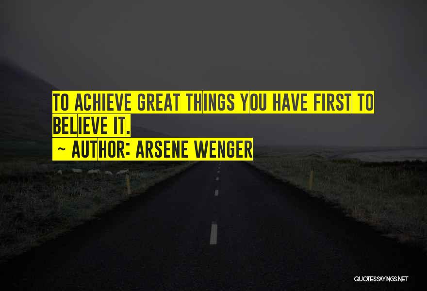 Arsene Wenger Quotes: To Achieve Great Things You Have First To Believe It.