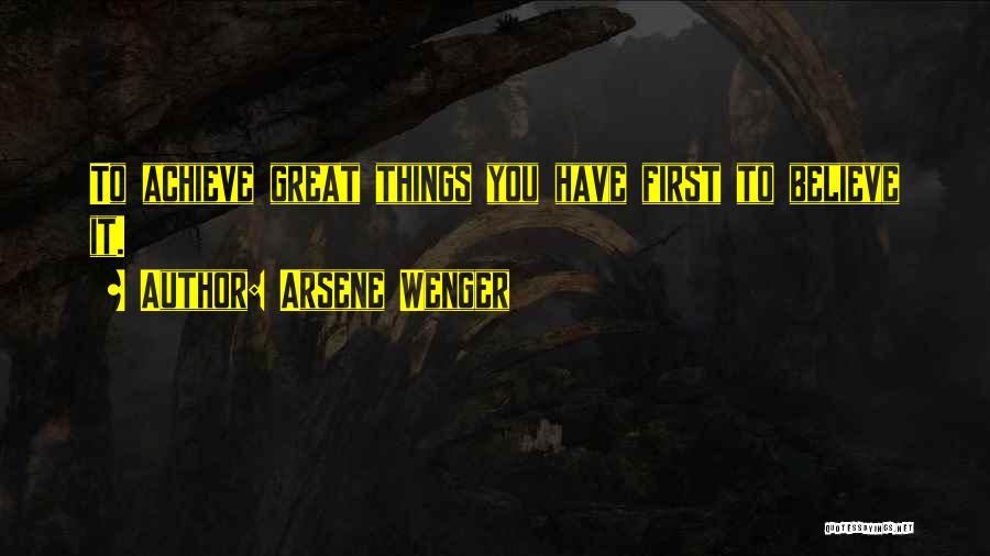 Arsene Wenger Quotes: To Achieve Great Things You Have First To Believe It.