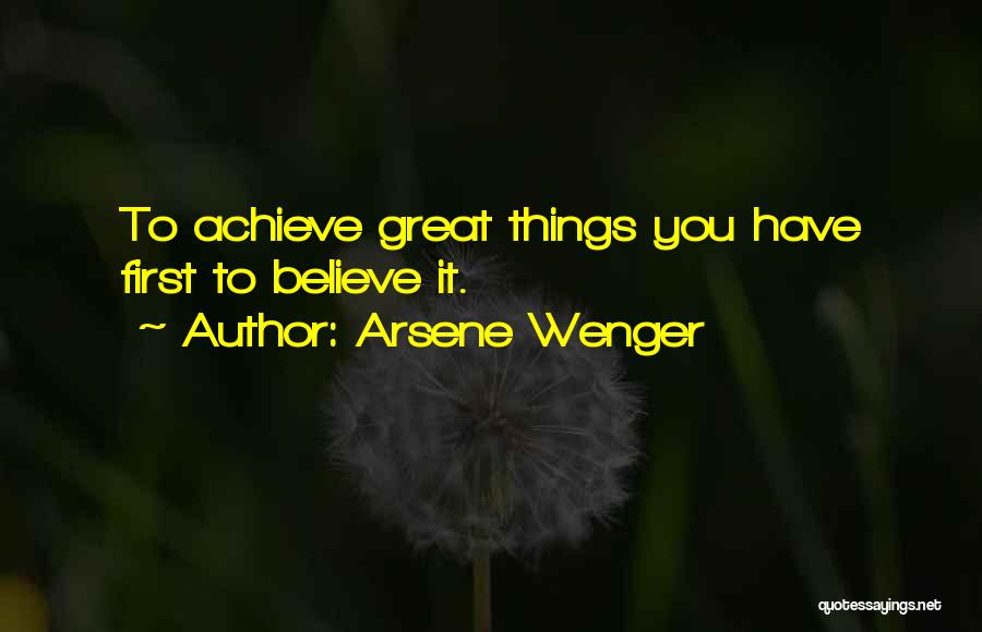 Arsene Wenger Quotes: To Achieve Great Things You Have First To Believe It.