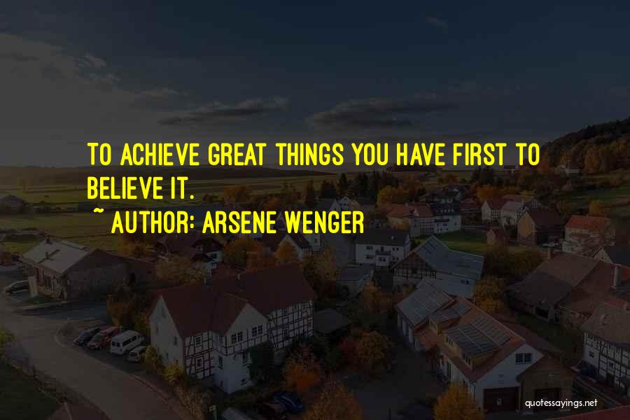 Arsene Wenger Quotes: To Achieve Great Things You Have First To Believe It.