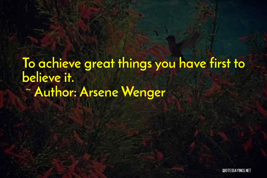 Arsene Wenger Quotes: To Achieve Great Things You Have First To Believe It.