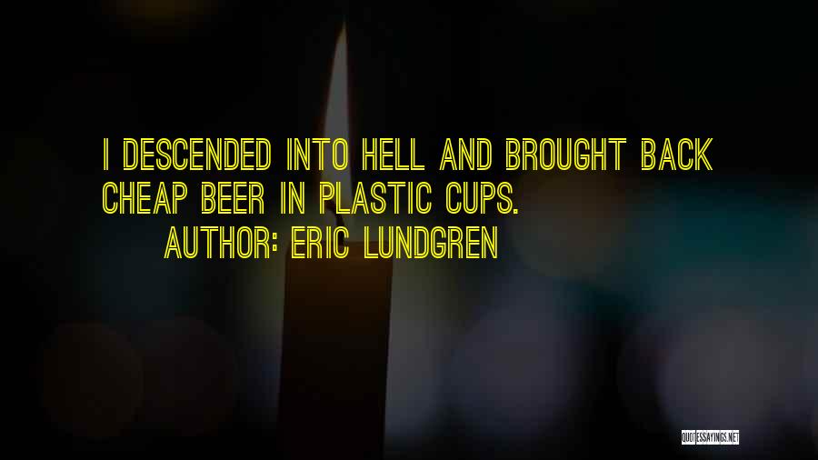 Eric Lundgren Quotes: I Descended Into Hell And Brought Back Cheap Beer In Plastic Cups.