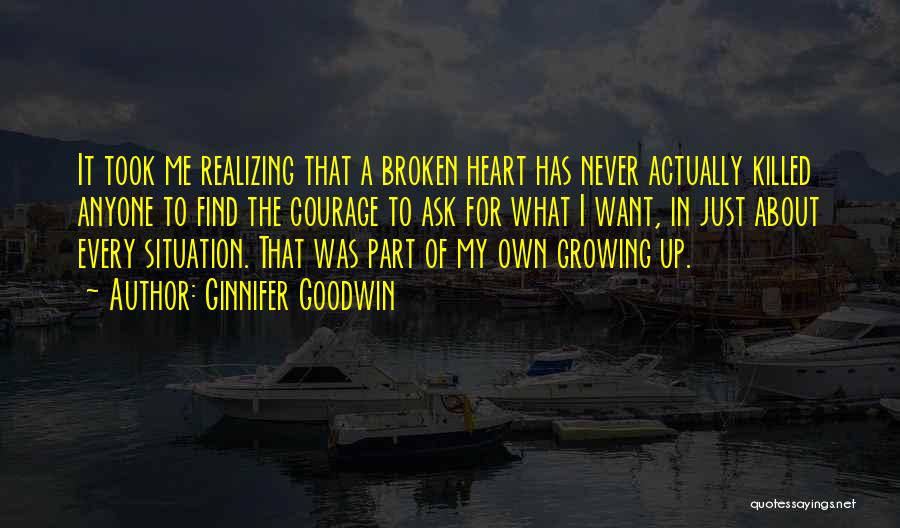 Ginnifer Goodwin Quotes: It Took Me Realizing That A Broken Heart Has Never Actually Killed Anyone To Find The Courage To Ask For