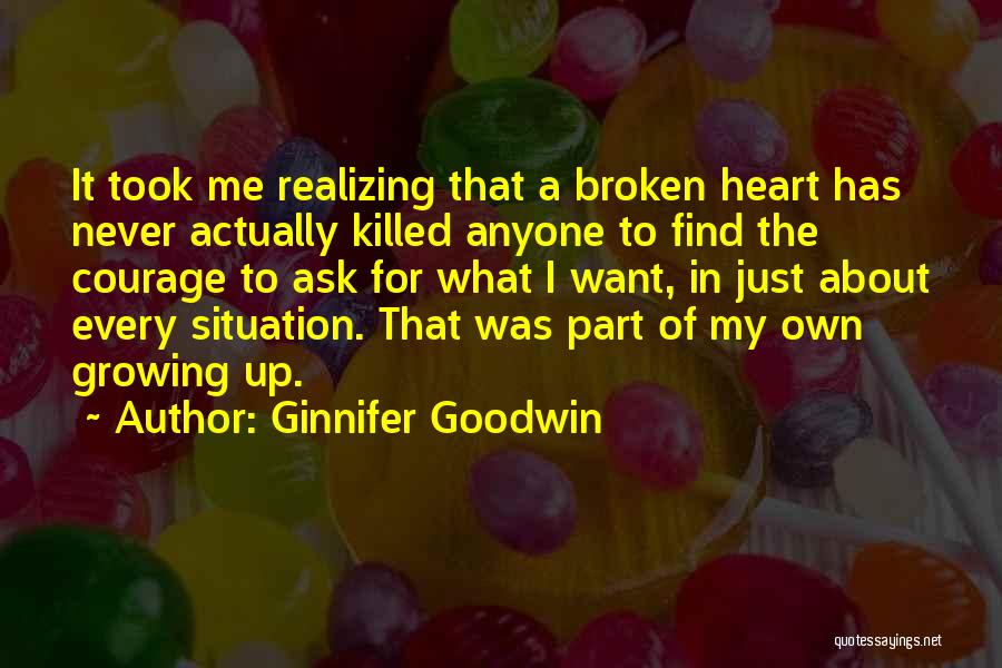 Ginnifer Goodwin Quotes: It Took Me Realizing That A Broken Heart Has Never Actually Killed Anyone To Find The Courage To Ask For