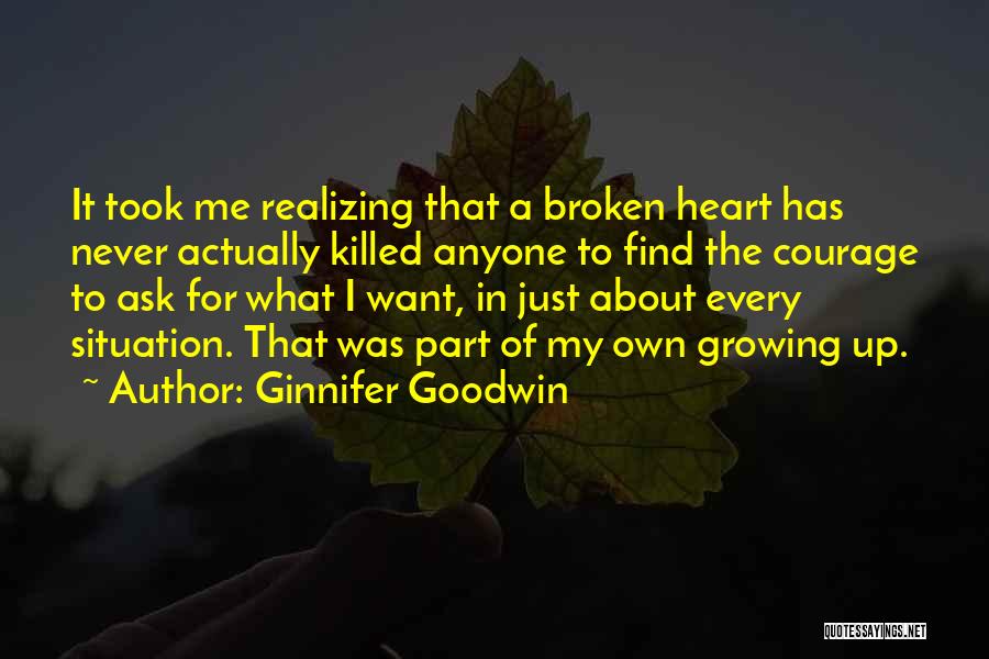 Ginnifer Goodwin Quotes: It Took Me Realizing That A Broken Heart Has Never Actually Killed Anyone To Find The Courage To Ask For