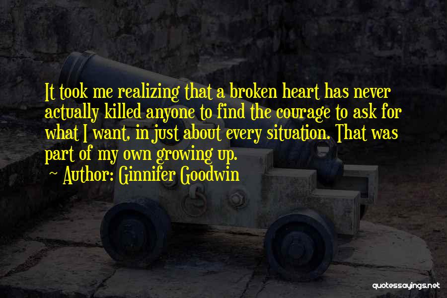 Ginnifer Goodwin Quotes: It Took Me Realizing That A Broken Heart Has Never Actually Killed Anyone To Find The Courage To Ask For