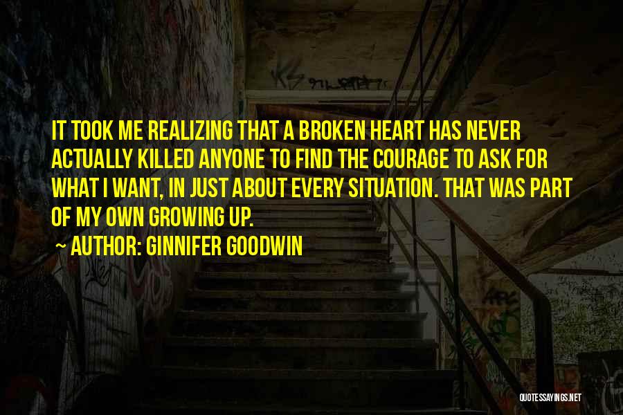 Ginnifer Goodwin Quotes: It Took Me Realizing That A Broken Heart Has Never Actually Killed Anyone To Find The Courage To Ask For