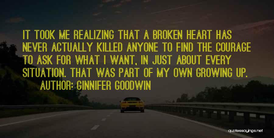 Ginnifer Goodwin Quotes: It Took Me Realizing That A Broken Heart Has Never Actually Killed Anyone To Find The Courage To Ask For