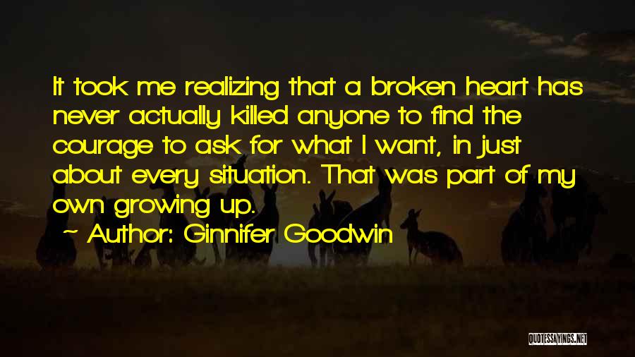 Ginnifer Goodwin Quotes: It Took Me Realizing That A Broken Heart Has Never Actually Killed Anyone To Find The Courage To Ask For