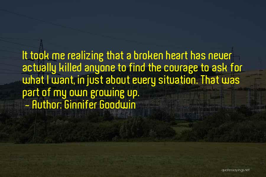 Ginnifer Goodwin Quotes: It Took Me Realizing That A Broken Heart Has Never Actually Killed Anyone To Find The Courage To Ask For