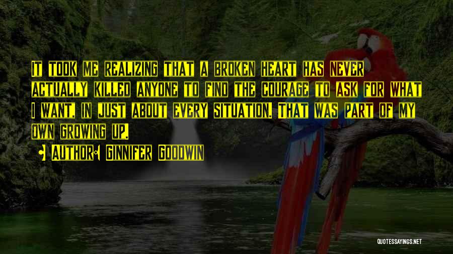 Ginnifer Goodwin Quotes: It Took Me Realizing That A Broken Heart Has Never Actually Killed Anyone To Find The Courage To Ask For