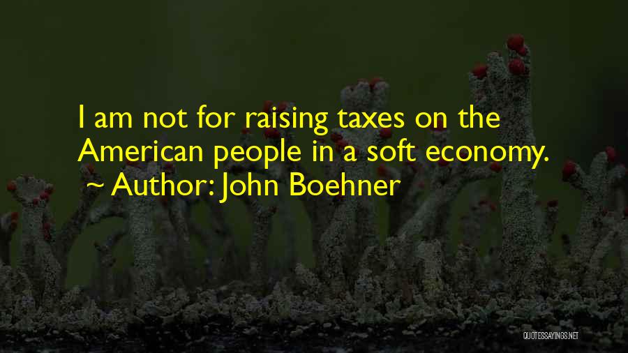 John Boehner Quotes: I Am Not For Raising Taxes On The American People In A Soft Economy.