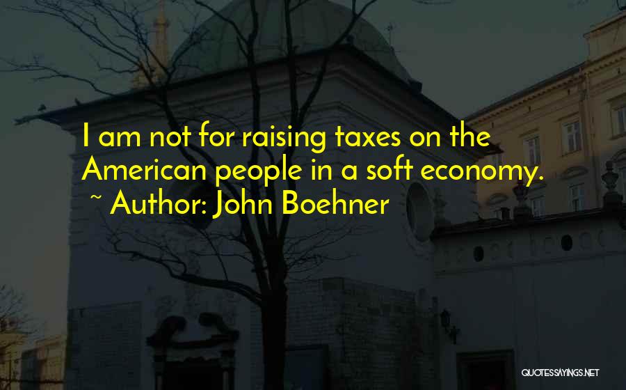 John Boehner Quotes: I Am Not For Raising Taxes On The American People In A Soft Economy.