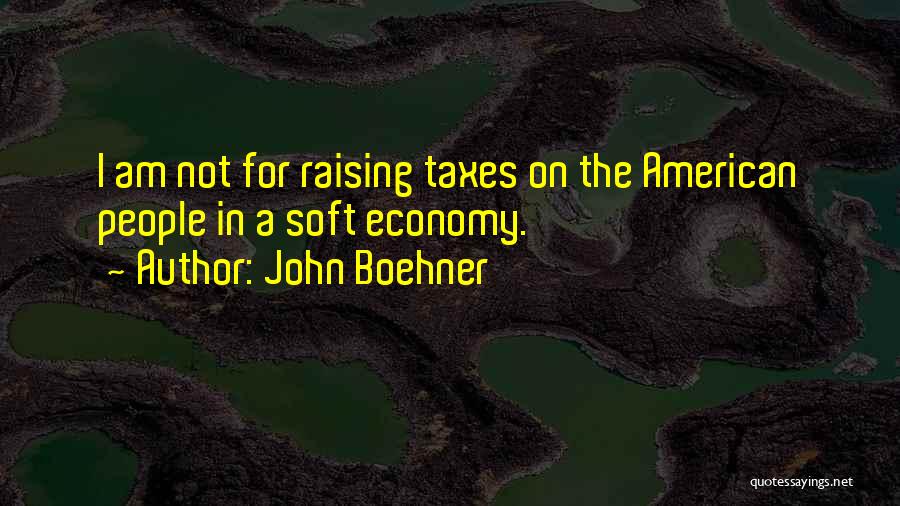 John Boehner Quotes: I Am Not For Raising Taxes On The American People In A Soft Economy.