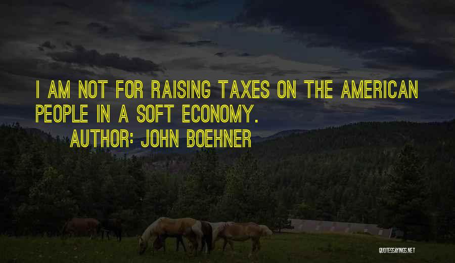 John Boehner Quotes: I Am Not For Raising Taxes On The American People In A Soft Economy.