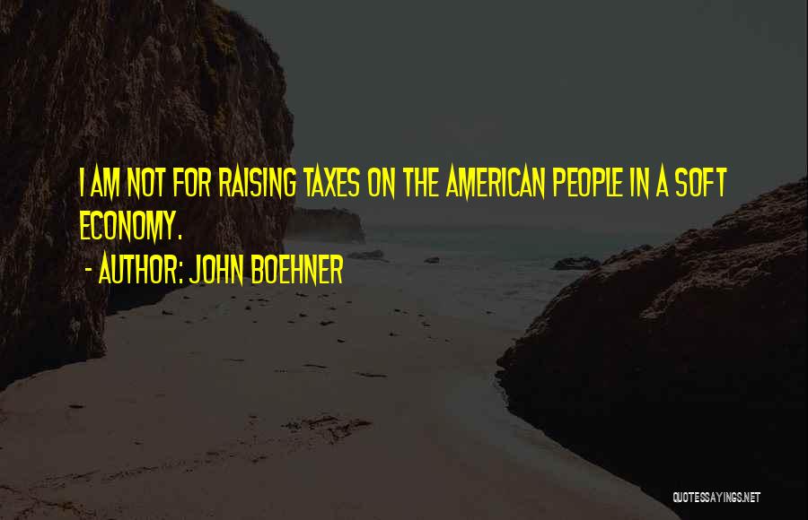 John Boehner Quotes: I Am Not For Raising Taxes On The American People In A Soft Economy.