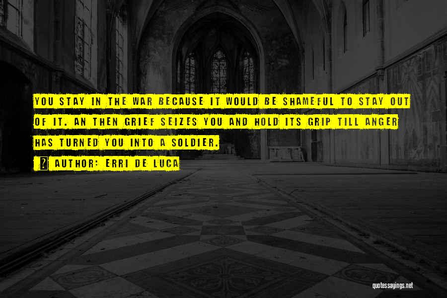 Erri De Luca Quotes: You Stay In The War Because It Would Be Shameful To Stay Out Of It. An Then Grief Seizes You