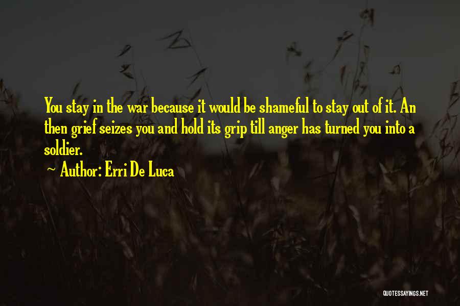 Erri De Luca Quotes: You Stay In The War Because It Would Be Shameful To Stay Out Of It. An Then Grief Seizes You
