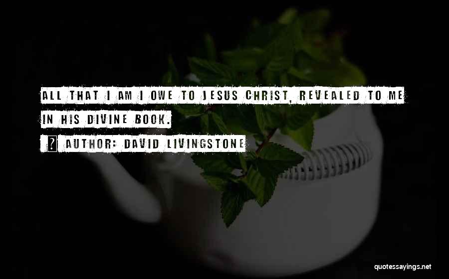 David Livingstone Quotes: All That I Am I Owe To Jesus Christ, Revealed To Me In His Divine Book.