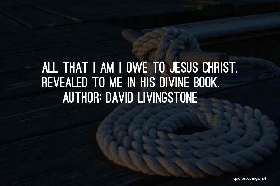 David Livingstone Quotes: All That I Am I Owe To Jesus Christ, Revealed To Me In His Divine Book.