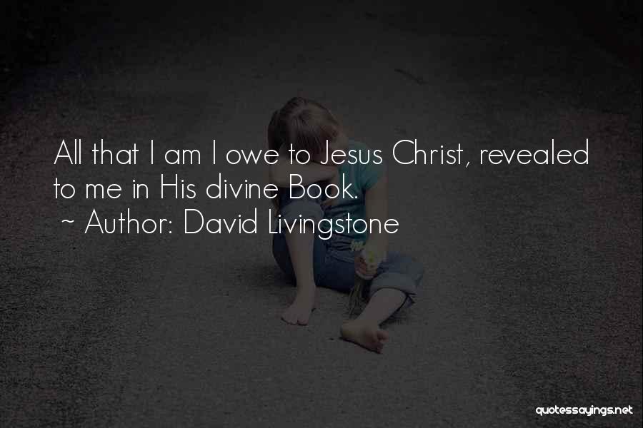 David Livingstone Quotes: All That I Am I Owe To Jesus Christ, Revealed To Me In His Divine Book.