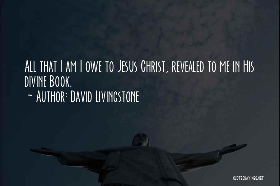 David Livingstone Quotes: All That I Am I Owe To Jesus Christ, Revealed To Me In His Divine Book.