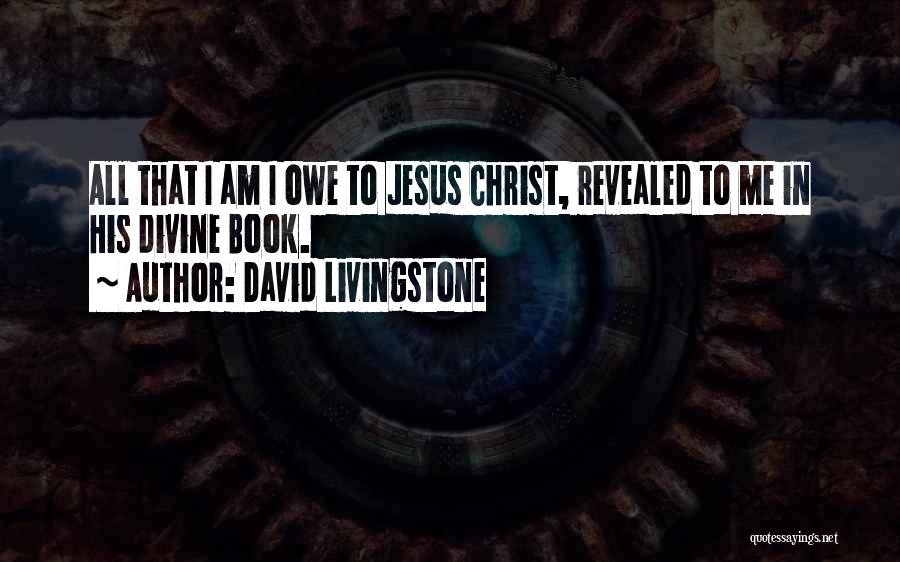 David Livingstone Quotes: All That I Am I Owe To Jesus Christ, Revealed To Me In His Divine Book.