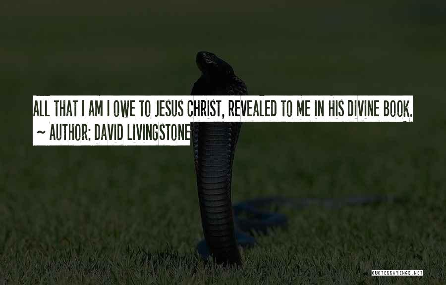 David Livingstone Quotes: All That I Am I Owe To Jesus Christ, Revealed To Me In His Divine Book.