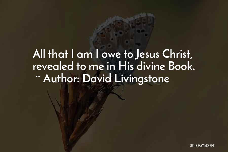 David Livingstone Quotes: All That I Am I Owe To Jesus Christ, Revealed To Me In His Divine Book.