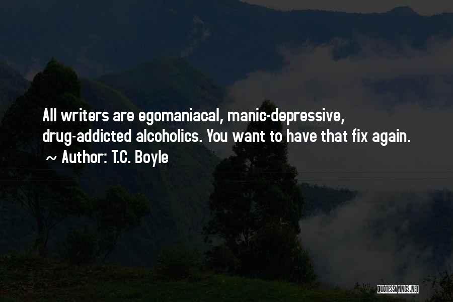 T.C. Boyle Quotes: All Writers Are Egomaniacal, Manic-depressive, Drug-addicted Alcoholics. You Want To Have That Fix Again.