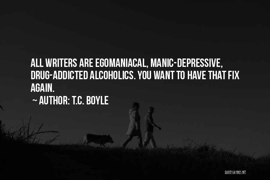 T.C. Boyle Quotes: All Writers Are Egomaniacal, Manic-depressive, Drug-addicted Alcoholics. You Want To Have That Fix Again.