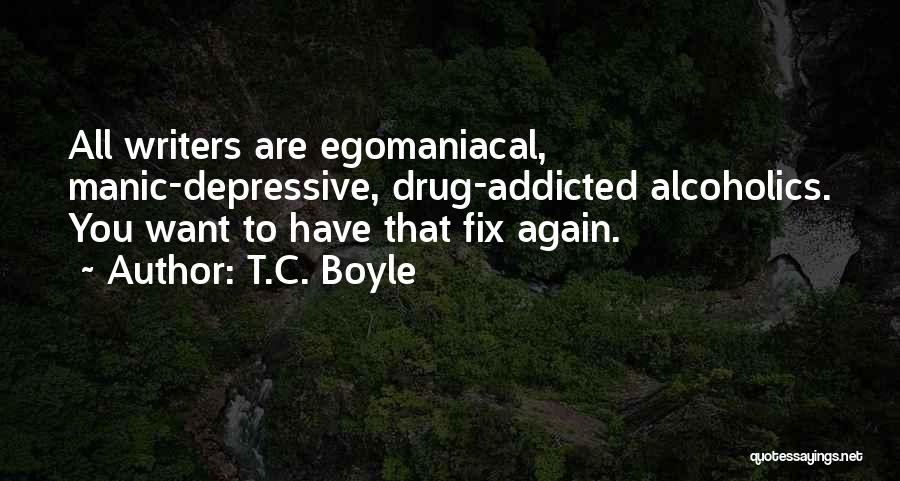 T.C. Boyle Quotes: All Writers Are Egomaniacal, Manic-depressive, Drug-addicted Alcoholics. You Want To Have That Fix Again.