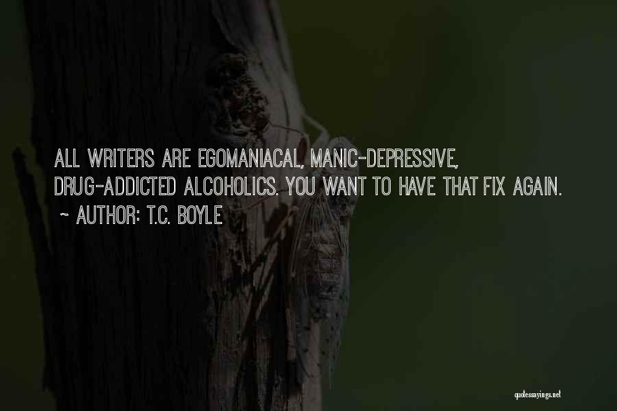 T.C. Boyle Quotes: All Writers Are Egomaniacal, Manic-depressive, Drug-addicted Alcoholics. You Want To Have That Fix Again.