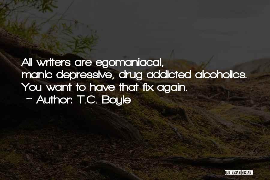 T.C. Boyle Quotes: All Writers Are Egomaniacal, Manic-depressive, Drug-addicted Alcoholics. You Want To Have That Fix Again.