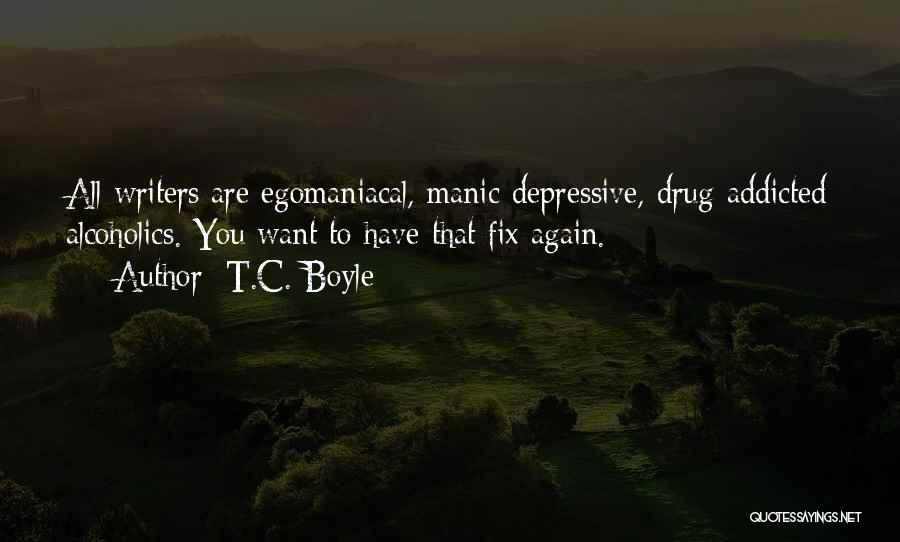 T.C. Boyle Quotes: All Writers Are Egomaniacal, Manic-depressive, Drug-addicted Alcoholics. You Want To Have That Fix Again.