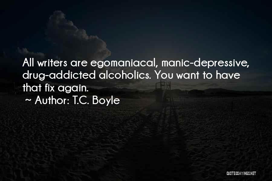 T.C. Boyle Quotes: All Writers Are Egomaniacal, Manic-depressive, Drug-addicted Alcoholics. You Want To Have That Fix Again.