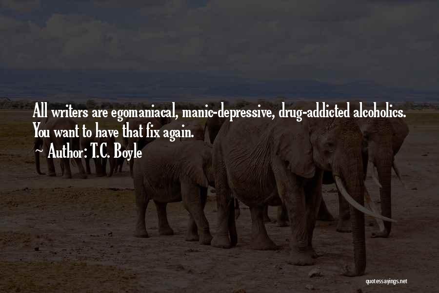 T.C. Boyle Quotes: All Writers Are Egomaniacal, Manic-depressive, Drug-addicted Alcoholics. You Want To Have That Fix Again.