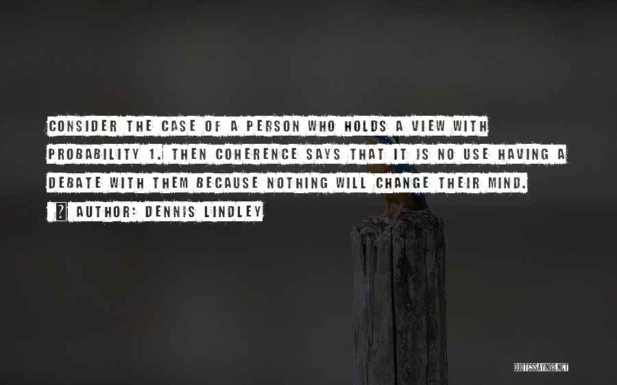 Dennis Lindley Quotes: Consider The Case Of A Person Who Holds A View With Probability 1. Then Coherence Says That It Is No