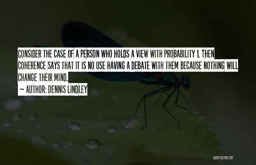 Dennis Lindley Quotes: Consider The Case Of A Person Who Holds A View With Probability 1. Then Coherence Says That It Is No