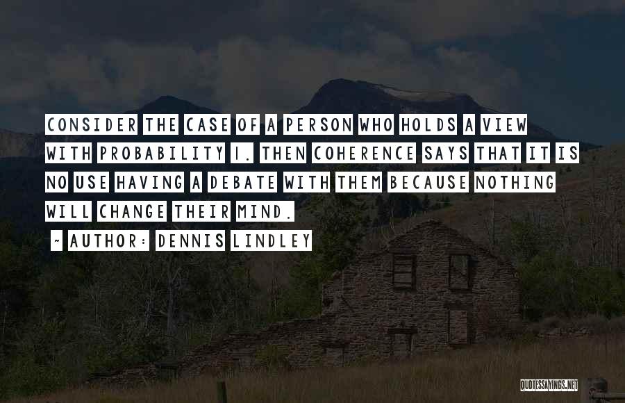 Dennis Lindley Quotes: Consider The Case Of A Person Who Holds A View With Probability 1. Then Coherence Says That It Is No